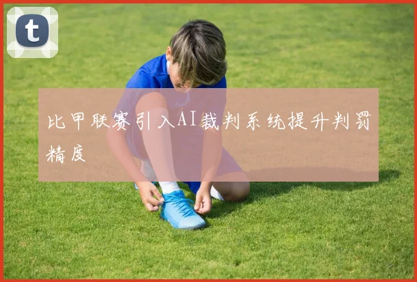 比甲联赛引入AI裁判系统提升判罚精度