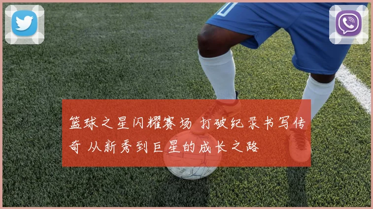 篮球之星闪耀赛场 打破纪录书写传奇 从新秀到巨星的成长之路