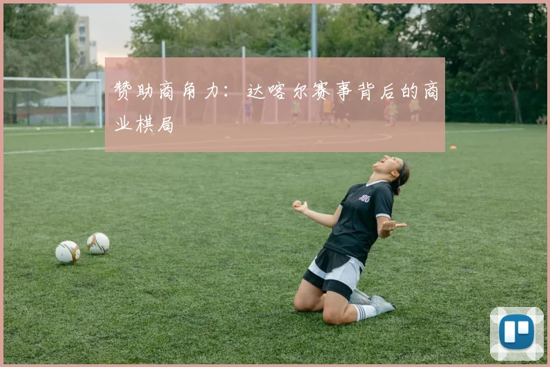 赞助商角力：达喀尔赛事背后的商业棋局