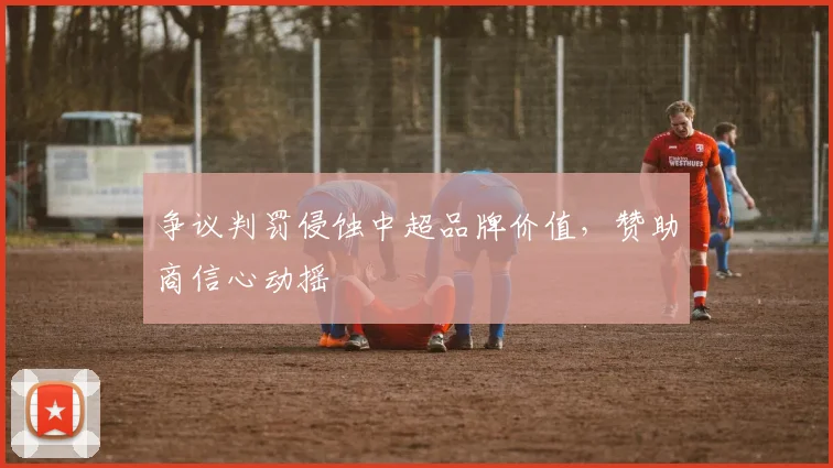 争议判罚侵蚀中超品牌价值，赞助商信心动摇