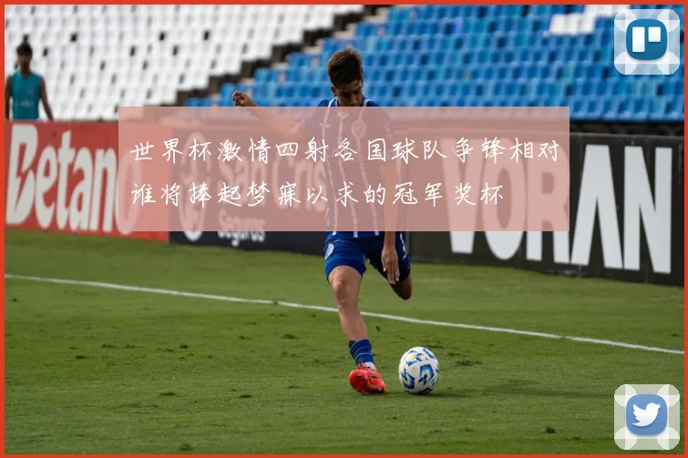 世界杯激情四射各国球队争锋相对谁将捧起梦寐以求的冠军奖杯