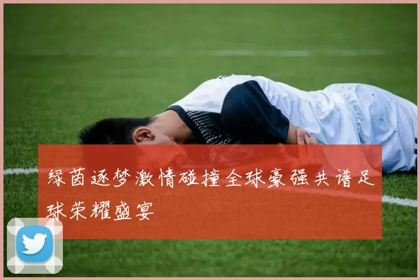 绿茵逐梦激情碰撞全球豪强共谱足球荣耀盛宴