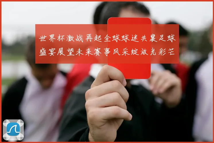 世界杯激战再起全球球迷共襄足球盛宴展望未来赛事风采绽放光彩芒