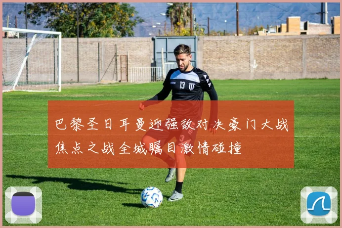 巴黎圣日耳曼迎强敌对决豪门大战焦点之战全城瞩目激情碰撞