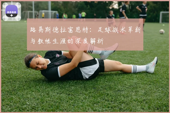 路易斯德拉富恩特：足球战术革新与教练生涯的深度解析