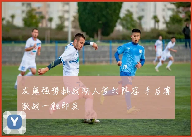 灰熊强势挑战湖人梦幻阵容 季后赛激战一触即发