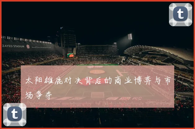 太阳雄鹿对决背后的商业博弈与市场争夺