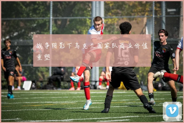 战争阴影下乌克兰国家队商业价值重塑