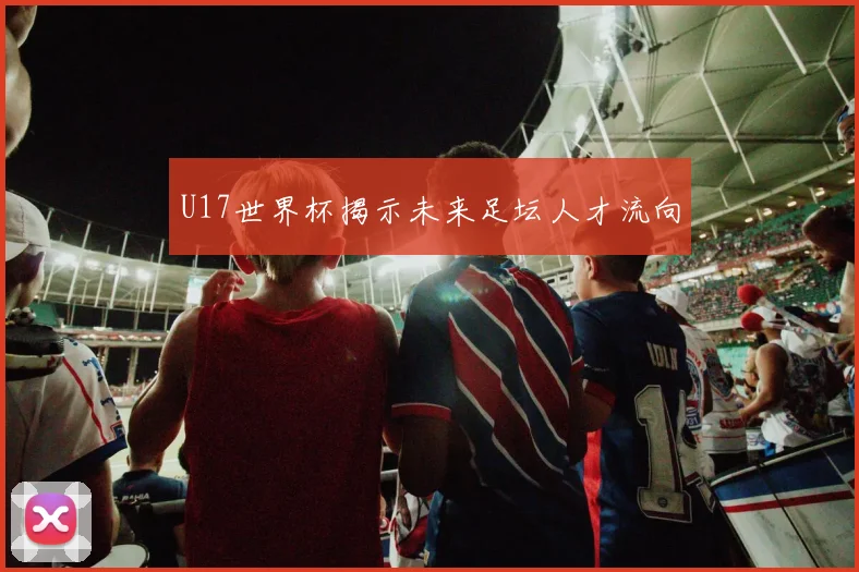 U17世界杯揭示未来足坛人才流向