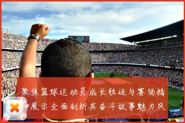聚焦篮球运动员成长轨迹与赛场精神展示全面剖析其奋斗故事魅力风