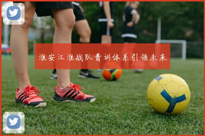 淮安江淮战队青训体系引领未来