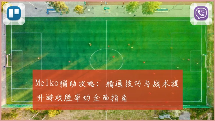 Meiko辅助攻略：精通技巧与战术提升游戏胜率的全面指南