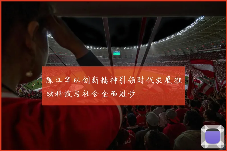 陈江华以创新精神引领时代发展推动科技与社会全面进步