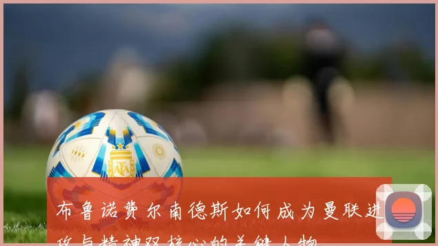 布鲁诺费尔南德斯如何成为曼联进攻与精神双核心的关键人物