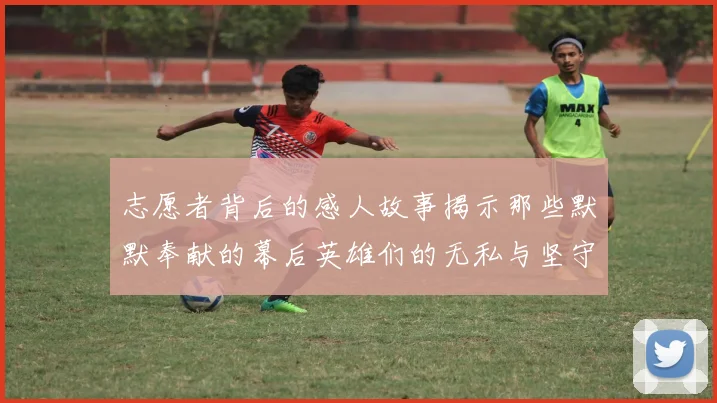 志愿者背后的感人故事揭示那些默默奉献的幕后英雄们的无私与坚守