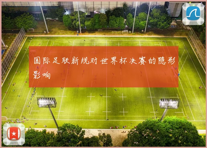国际足联新规对世界杯决赛的隐形影响