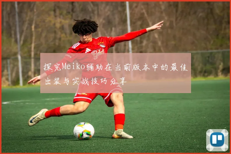 探究Meiko辅助在当前版本中的最佳出装与实战技巧分享