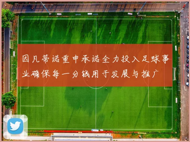 因凡蒂诺重申承诺全力投入足球事业确保每一分钱用于发展与推广
