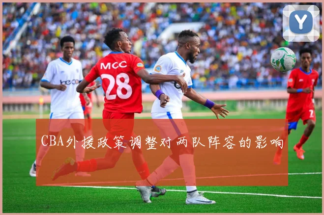 CBA外援政策调整对两队阵容的影响