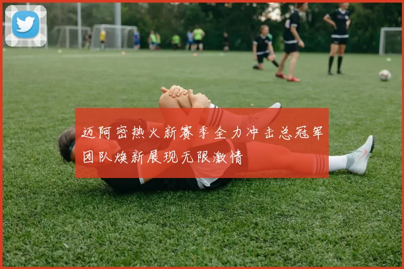 迈阿密热火新赛季全力冲击总冠军团队焕新展现无限激情